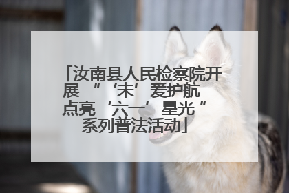 汝南县人民检察院开展 “‘未’爱护航 点亮‘六一’星光 ”系列普法活动