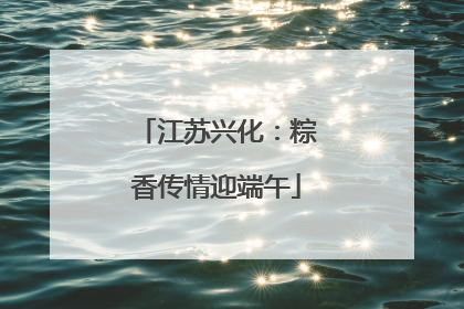 江苏兴化：粽香传情迎端午