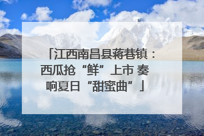 江西南昌县蒋巷镇：西瓜抢“鲜”上市 奏响夏日“甜蜜曲”