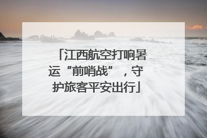 江西航空打响暑运“前哨战”，守护旅客平安出行