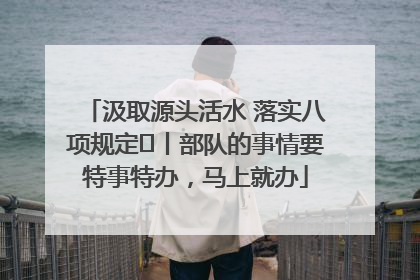 汲取源头活水 落实八项规定⑪丨部队的事情要特事特办，马上就办