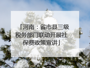 河南：省市县三级税务部门联动开展社保费政策宣讲