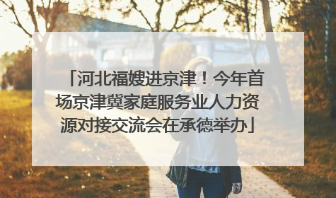 河北福嫂进京津！今年首场京津冀家庭服务业人力资源对接交流会在承德举办