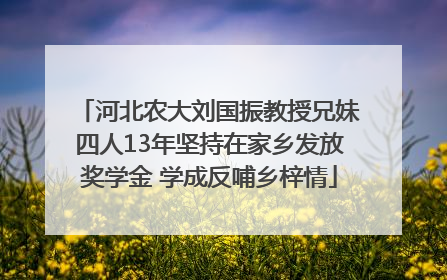 河北农大刘国振教授兄妹四人13年坚持在家乡发放奖学金 学成反哺乡梓情
