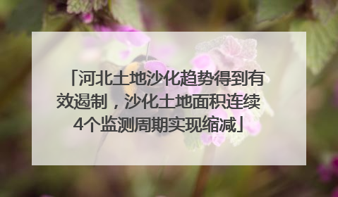 河北土地沙化趋势得到有效遏制，沙化土地面积连续4个监测周期实现缩减