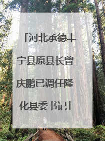 河北承德丰宁县原县长曾庆鹏已调任隆化县委书记