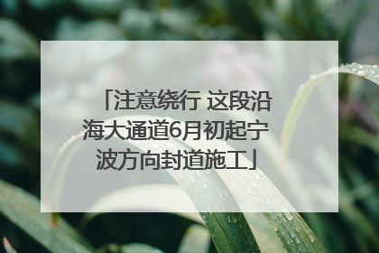 注意绕行 这段沿海大通道6月初起宁波方向封道施工