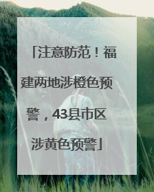 注意防范！福建两地涉橙色预警，43县市区涉黄色预警