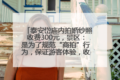 泰安岱庙内拍婚纱照收费300元，景区：是为了规范“商拍”行为，保证游客体验，收取费用全部上交国库