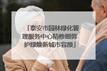 泰安市园林绿化管理服务中心精修细剪护绿焕新城市容颜