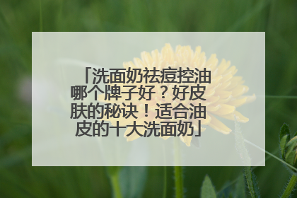 洗面奶祛痘控油哪个牌子好？好皮肤的秘诀！适合油皮的十大洗面奶