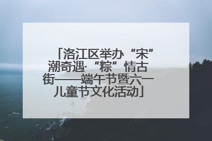 洛江区举办“宋”潮奇遇·“粽”情古街——端午节暨六一儿童节文化活动