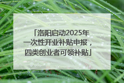 洛阳启动2025年一次性开业补贴申报，四类创业者可领补贴
