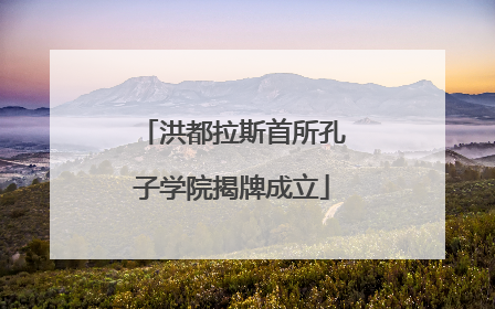 洪都拉斯首所孔子学院揭牌成立
