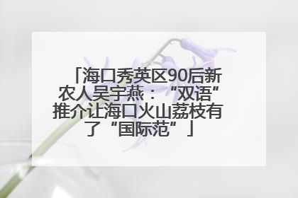 海口秀英区90后新农人吴宇燕：“双语”推介让海口火山荔枝有了“国际范”