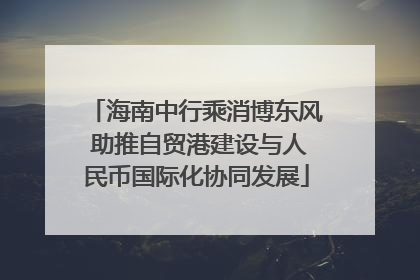 海南中行乘消博东风 助推自贸港建设与人民币国际化协同发展