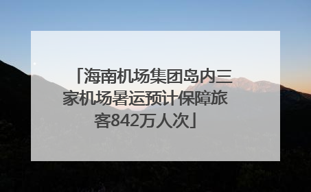 海南机场集团岛内三家机场暑运预计保障旅客842万人次