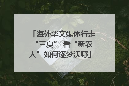 海外华文媒体行走“三夏” 看“新农人”如何逐梦沃野