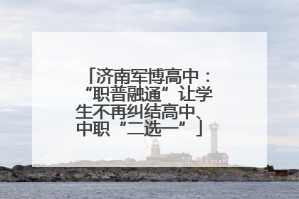 济南军博高中：“职普融通”让学生不再纠结高中、中职“二选一”