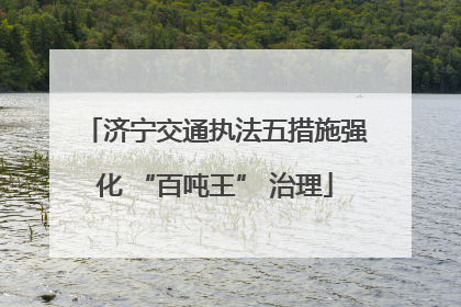 济宁交通执法五措施强化 “百吨王” 治理