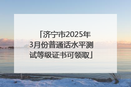 济宁市2025年3月份普通话水平测试等级证书可领取