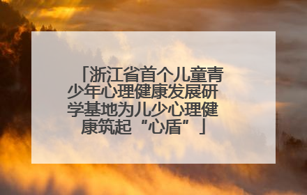浙江省首个儿童青少年心理健康发展研学基地为儿少心理健康筑起“心盾”