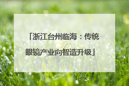浙江台州临海：传统眼镜产业向智造升级