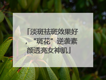 淡斑祛斑效果好，“斑花”逆袭素颜透亮女神肌