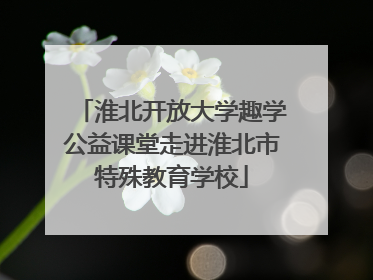 淮北开放大学趣学公益课堂走进淮北市特殊教育学校