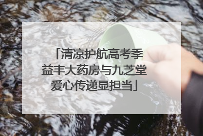 清凉护航高考季 益丰大药房与九芝堂爱心传递显担当