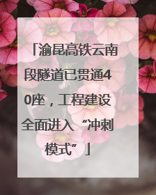 渝昆高铁云南段隧道已贯通40座，工程建设全面进入“冲刺模式”