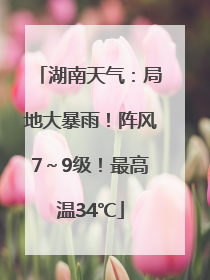 湖南天气：局地大暴雨！阵风7～9级！最高温34℃