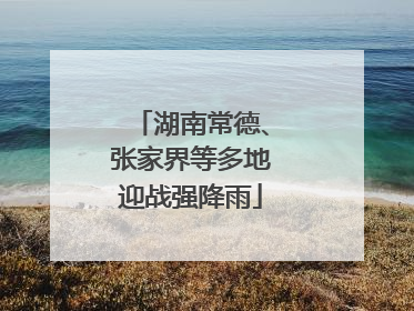 湖南常德、张家界等多地迎战强降雨