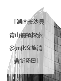 湖南长沙县青山铺镇探索多元化文旅消费新场景