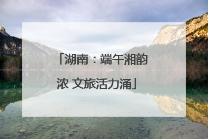 湖南：端午湘韵浓 文旅活力涌
