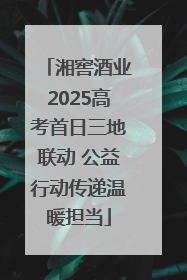 湘窖酒业2025高考首日三地联动 公益行动传递温暖担当