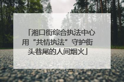 湘口街综合执法中心用“共情执法”守护街头巷尾的人间烟火