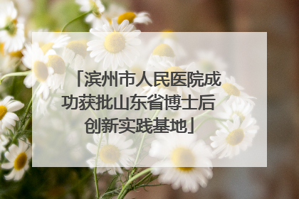 滨州市人民医院成功获批山东省博士后创新实践基地
