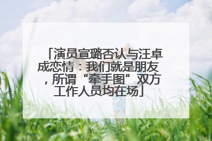 演员宣璐否认与汪卓成恋情：我们就是朋友，所谓“牵手图”双方工作人员均在场