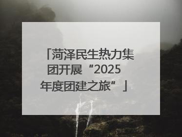 菏泽民生热力集团开展“2025年度团建之旅”