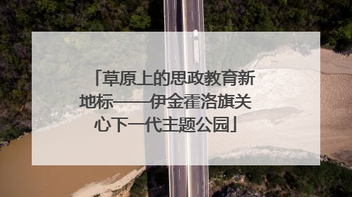 草原上的思政教育新地标——伊金霍洛旗关心下一代主题公园