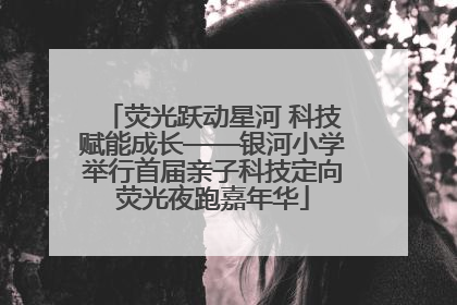 荧光跃动星河 科技赋能成长——银河小学举行首届亲子科技定向荧光夜跑嘉年华