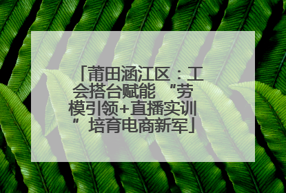 莆田涵江区：工会搭台赋能 “劳模引领+直播实训”培育电商新军