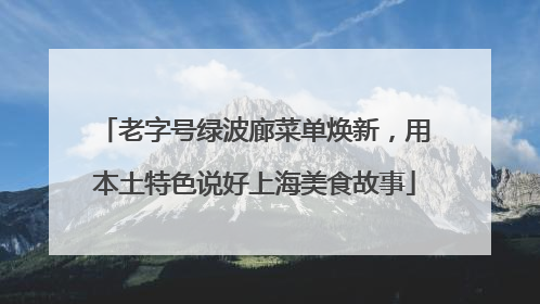 老字号绿波廊菜单焕新，用本土特色说好上海美食故事