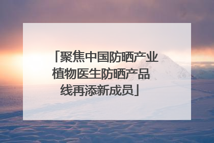 聚焦中国防晒产业 植物医生防晒产品线再添新成员