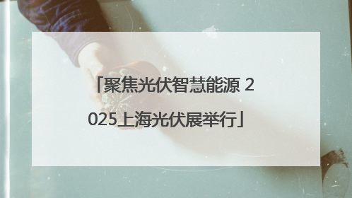 聚焦光伏智慧能源 2025上海光伏展举行