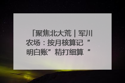 聚焦北大荒｜军川农场：按月核算记“明白账”精打细算“过紧日子”