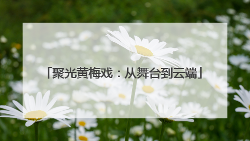聚光黄梅戏：从舞台到云端