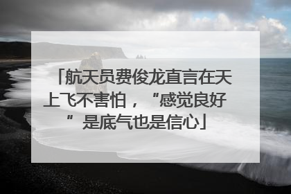 航天员费俊龙直言在天上飞不害怕，“感觉良好”是底气也是信心