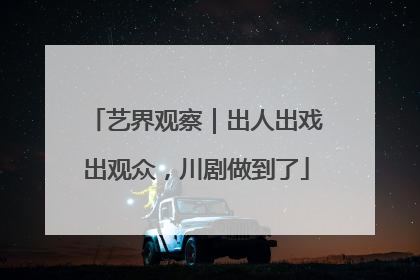 艺界观察｜出人出戏出观众，川剧做到了